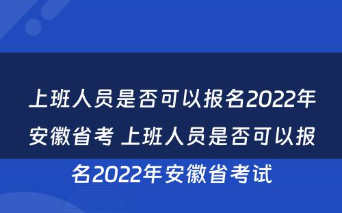 上班人员是否可以报名2022年安徽省考 上班人员是否可以报名2022年安徽省考试