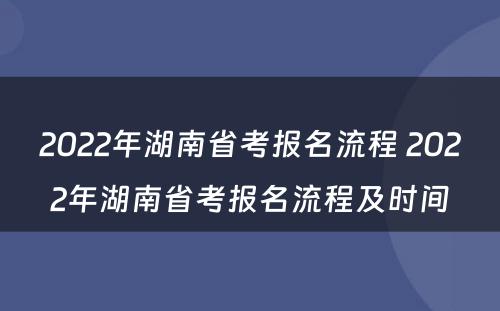 2022年湖南省考报名流程 2022年湖南省考报名流程及时间