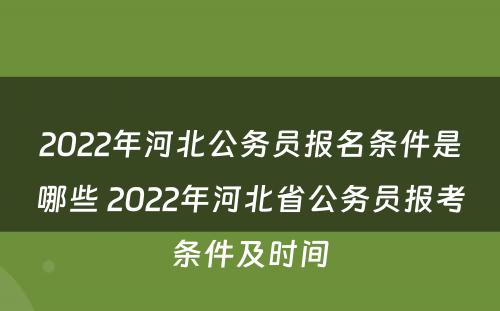 2022年河北公务员报名条件是哪些 2022年河北省公务员报考条件及时间