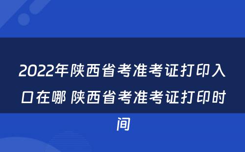 2022年陕西省考准考证打印入口在哪 陕西省考准考证打印时间