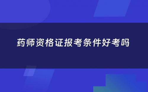 药师资格证报考条件好考吗 