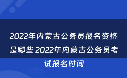 2022年内蒙古公务员报名资格是哪些 2022年内蒙古公务员考试报名时间