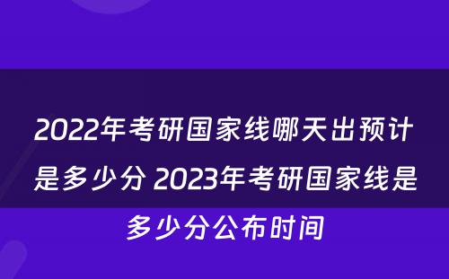 2022年考研国家线哪天出预计是多少分 2023年考研国家线是多少分公布时间