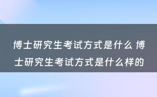 博士研究生考试方式是什么 博士研究生考试方式是什么样的