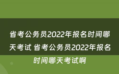 省考公务员2022年报名时间哪天考试 省考公务员2022年报名时间哪天考试啊