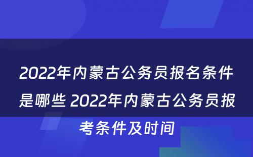 2022年内蒙古公务员报名条件是哪些 2022年内蒙古公务员报考条件及时间