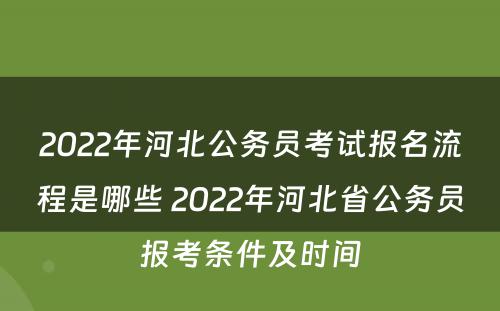 2022年河北公务员考试报名流程是哪些 2022年河北省公务员报考条件及时间