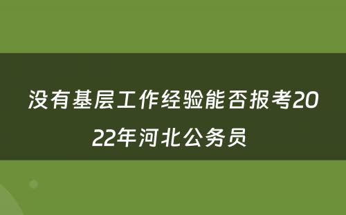 没有基层工作经验能否报考2022年河北公务员 