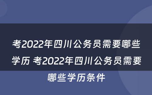 考2022年四川公务员需要哪些学历 考2022年四川公务员需要哪些学历条件