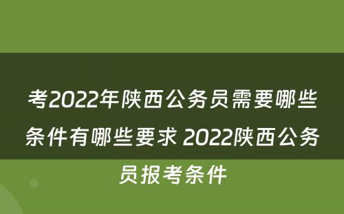考2022年陕西公务员需要哪些条件有哪些要求 2022陕西公务员报考条件