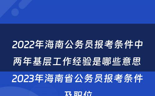 2022年海南公务员报考条件中两年基层工作经验是哪些意思 2023年海南省公务员报考条件及职位