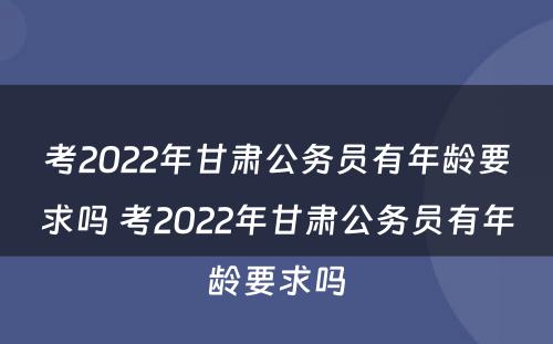 考2022年甘肃公务员有年龄要求吗 考2022年甘肃公务员有年龄要求吗