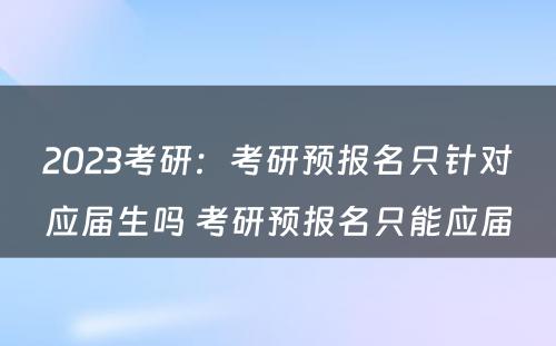 2023考研：考研预报名只针对应届生吗 考研预报名只能应届