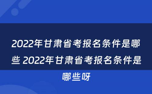2022年甘肃省考报名条件是哪些 2022年甘肃省考报名条件是哪些呀