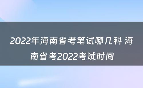 2022年海南省考笔试哪几科 海南省考2022考试时间