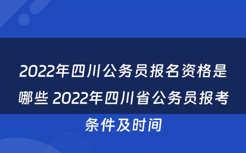 2022年四川公务员报名资格是哪些 2022年四川省公务员报考条件及时间