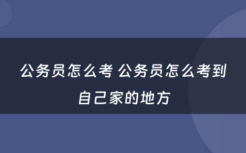 公务员怎么考 公务员怎么考到自己家的地方