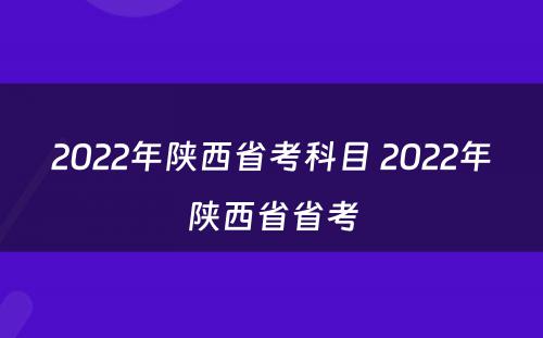 2022年陕西省考科目 2022年陕西省省考