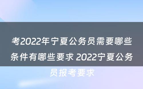 考2022年宁夏公务员需要哪些条件有哪些要求 2022宁夏公务员报考要求