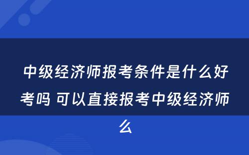 中级经济师报考条件是什么好考吗 可以直接报考中级经济师么