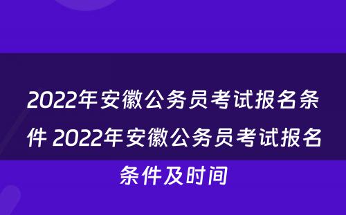 2022年安徽公务员考试报名条件 2022年安徽公务员考试报名条件及时间