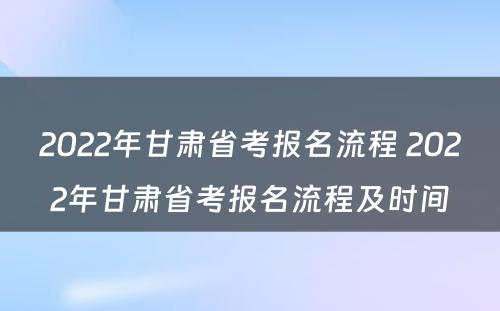 2022年甘肃省考报名流程 2022年甘肃省考报名流程及时间