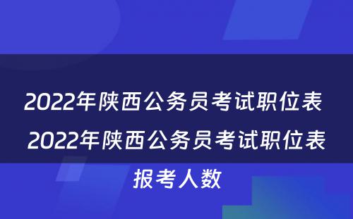 2022年陕西公务员考试职位表 2022年陕西公务员考试职位表报考人数