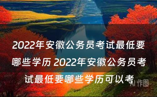 2022年安徽公务员考试最低要哪些学历 2022年安徽公务员考试最低要哪些学历可以考