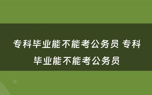 专科毕业能不能考公务员 专科毕业能不能考公务员