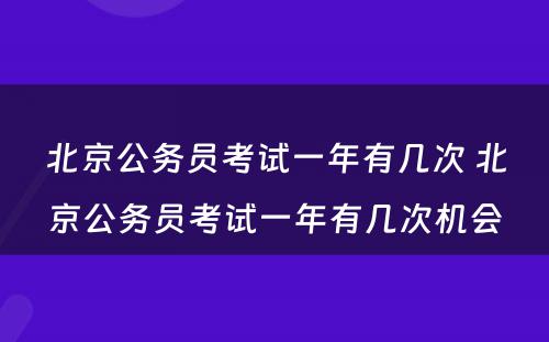 北京公务员考试一年有几次 北京公务员考试一年有几次机会
