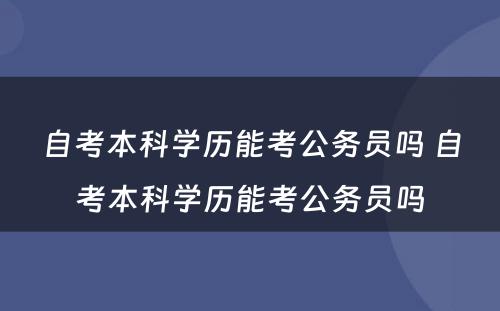 自考本科学历能考公务员吗 自考本科学历能考公务员吗