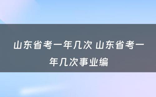 山东省考一年几次 山东省考一年几次事业编