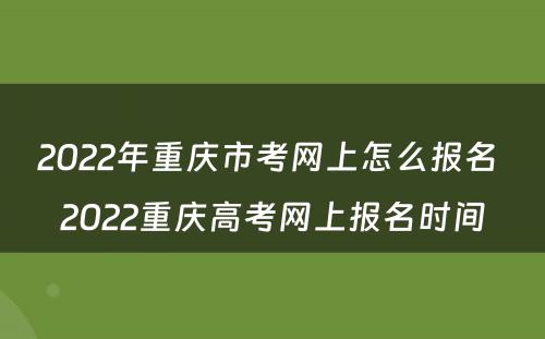 2022年重庆市考网上怎么报名 2022重庆高考网上报名时间