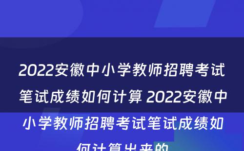 2022安徽中小学教师招聘考试笔试成绩如何计算 2022安徽中小学教师招聘考试笔试成绩如何计算出来的