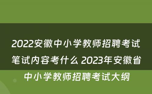 2022安徽中小学教师招聘考试笔试内容考什么 2023年安徽省中小学教师招聘考试大纲