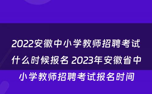 2022安徽中小学教师招聘考试什么时候报名 2023年安徽省中小学教师招聘考试报名时间