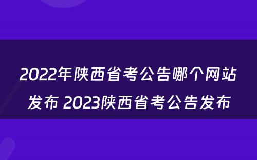 2022年陕西省考公告哪个网站发布 2023陕西省考公告发布