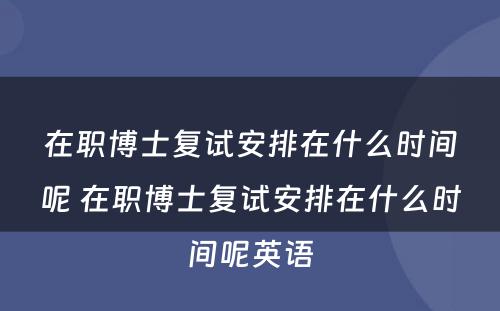 在职博士复试安排在什么时间呢 在职博士复试安排在什么时间呢英语