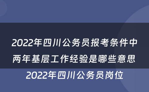 2022年四川公务员报考条件中两年基层工作经验是哪些意思 2022年四川公务员岗位