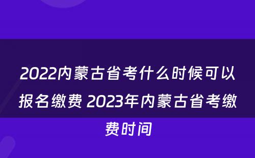 2022内蒙古省考什么时候可以报名缴费 2023年内蒙古省考缴费时间