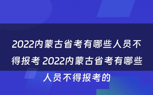 2022内蒙古省考有哪些人员不得报考 2022内蒙古省考有哪些人员不得报考的