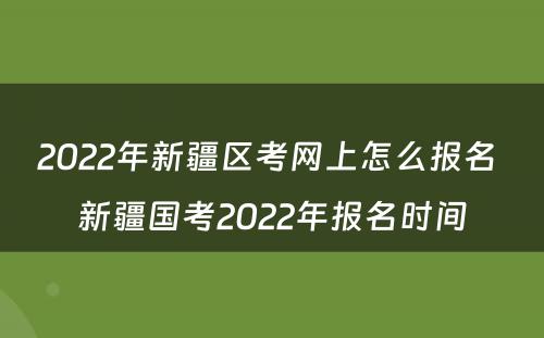 2022年新疆区考网上怎么报名 新疆国考2022年报名时间