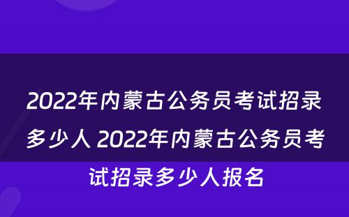 2022年内蒙古公务员考试招录多少人 2022年内蒙古公务员考试招录多少人报名