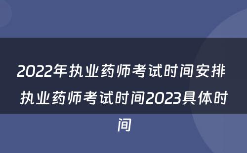 2022年执业药师考试时间安排 执业药师考试时间2023具体时间