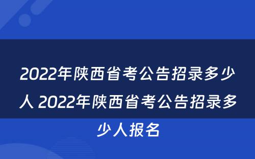 2022年陕西省考公告招录多少人 2022年陕西省考公告招录多少人报名