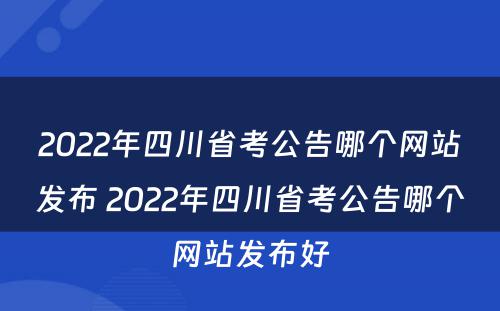 2022年四川省考公告哪个网站发布 2022年四川省考公告哪个网站发布好