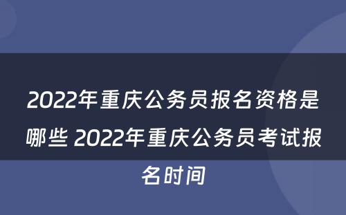2022年重庆公务员报名资格是哪些 2022年重庆公务员考试报名时间