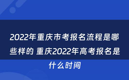 2022年重庆市考报名流程是哪些样的 重庆2022年高考报名是什么时间