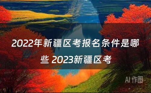 2022年新疆区考报名条件是哪些 2023新疆区考