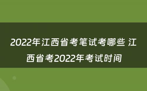 2022年江西省考笔试考哪些 江西省考2022年考试时间